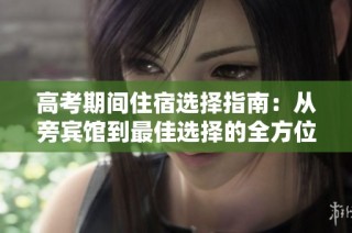 高考期间住宿选择指南：从旁宾馆到最佳选择的全方位分析