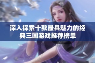 深入探索十款最具魅力的经典三国游戏推荐榜单