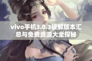 vivo手机3.0.3破解版本汇总与免费资源大全探秘