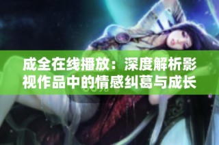 成全在线播放：深度解析影视作品中的情感纠葛与成长历程