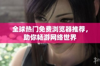 全球热门免费浏览器推荐，助你畅游网络世界