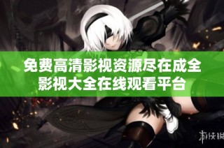 免费高清影视资源尽在成全影视大全在线观看平台