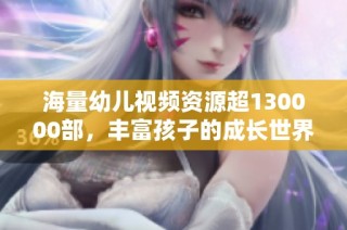 海量幼儿视频资源超130000部，丰富孩子的成长世界