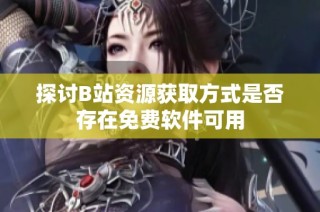 探讨B站资源获取方式是否存在免费软件可用