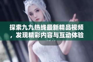 探索九九热线最新精品视频，发现精彩内容与互动体验