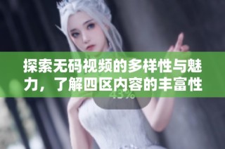 探索无码视频的多样性与魅力，了解四区内容的丰富性