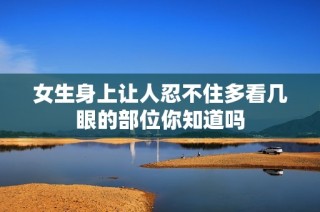 女生身上让人忍不住多看几眼的部位你知道吗
