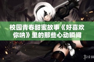 校园青春甜蜜故事《好喜欢你呐》里的那些心动瞬间