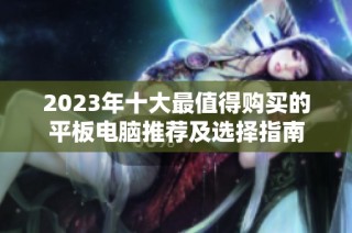2023年十大最值得购买的平板电脑推荐及选择指南