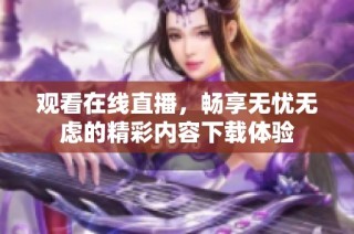 观看在线直播，畅享无忧无虑的精彩内容下载体验