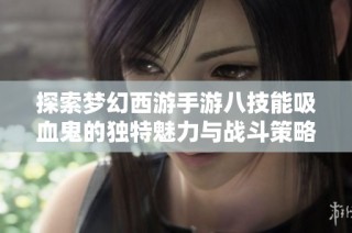探索梦幻西游手游八技能吸血鬼的独特魅力与战斗策略