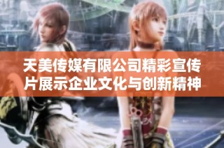 天美传媒有限公司精彩宣传片展示企业文化与创新精神