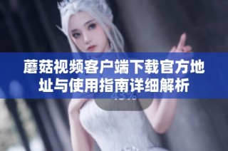 蘑菇视频客户端下载官方地址与使用指南详细解析