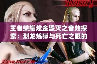 王者荣耀炫金毁灭之音效探索：烈龙炼狱与死亡之眼的对决