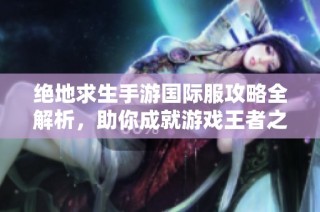 绝地求生手游国际服攻略全解析，助你成就游戏王者之路