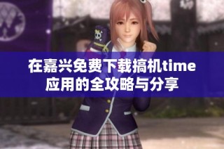 在嘉兴免费下载搞机time应用的全攻略与分享