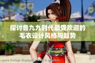 探讨鲁九九时代最受欢迎的毛衣设计风格与趋势