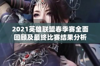 2021英雄联盟春季赛全面回顾及最终比赛结果分析