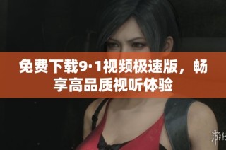 免费下载9·1视频极速版，畅享高品质视听体验