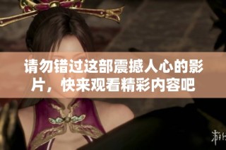 请勿错过这部震撼人心的影片，快来观看精彩内容吧