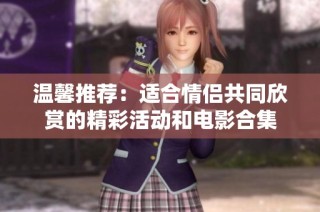 温馨推荐：适合情侣共同欣赏的精彩活动和电影合集