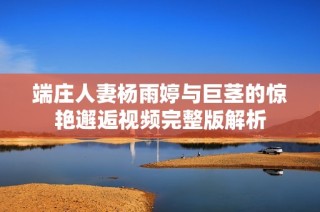 端庄人妻杨雨婷与巨茎的惊艳邂逅视频完整版解析