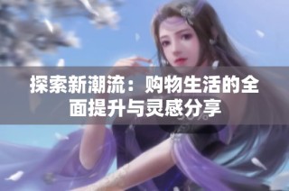 探索新潮流：购物生活的全面提升与灵感分享