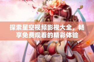 探索星空视频影视大全，畅享免费观看的精彩体验