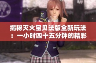 揭秘灭火宝贝法版全新玩法：一小时四十五分钟的精彩冒险之旅