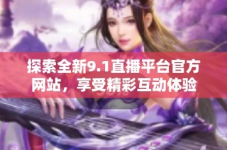 探索全新9.1直播平台官方网站，享受精彩互动体验