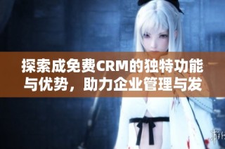 探索成免费CRM的独特功能与优势，助力企业管理与发展