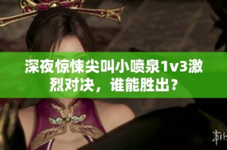 深夜惊悚尖叫小喷泉1v3激烈对决，谁能胜出？