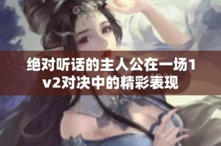 绝对听话的主人公在一场1v2对决中的精彩表现