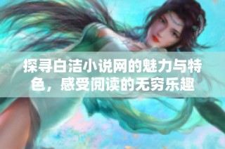 探寻白洁小说网的魅力与特色，感受阅读的无穷乐趣