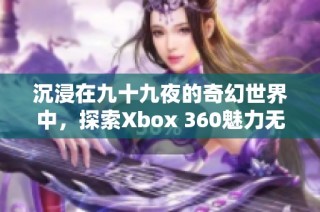 沉浸在九十九夜的奇幻世界中，探索Xbox 360魅力无限