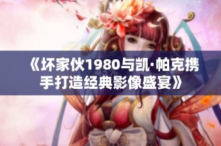 《坏家伙1980与凯·帕克携手打造经典影像盛宴》