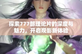 探索777部理论片的深度与魅力，开启观影新体验