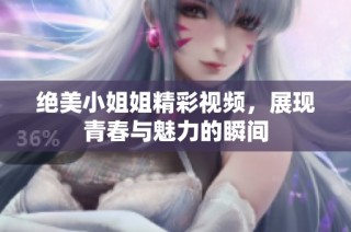 绝美小姐姐精彩视频，展现青春与魅力的瞬间