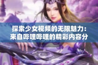 探索少女视频的无限魅力：来自哔哩哔哩的精彩内容分享