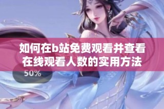 如何在b站免费观看并查看在线观看人数的实用方法