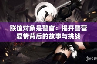 联谊对象是警官：揭开警营爱情背后的故事与挑战