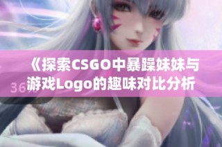 《探索CSGO中暴躁妹妹与游戏Logo的趣味对比分析》