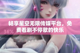畅享星空无限传媒平台，免费看剧不停歇的快乐