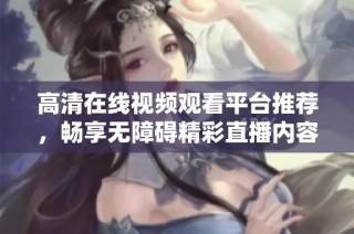 高清在线视频观看平台推荐，畅享无障碍精彩直播内容