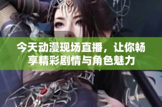 今天动漫现场直播，让你畅享精彩剧情与角色魅力