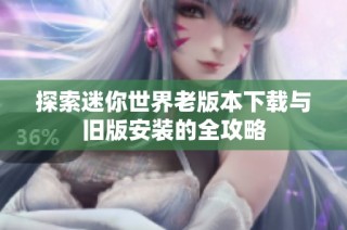 探索迷你世界老版本下载与旧版安装的全攻略