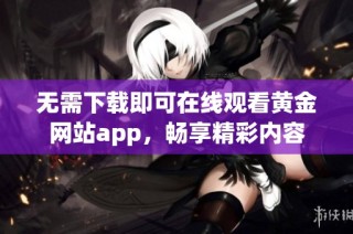 无需下载即可在线观看黄金网站app，畅享精彩内容