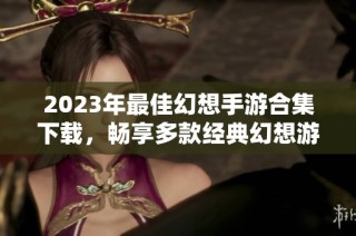 2023年最佳幻想手游合集下载，畅享多款经典幻想游戏体验
