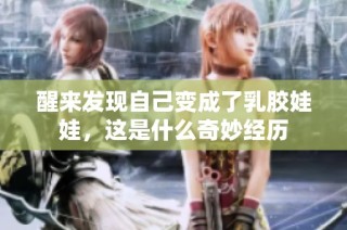 醒来发现自己变成了乳胶娃娃，这是什么奇妙经历