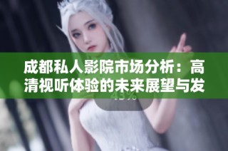 成都私人影院市场分析：高清视听体验的未来展望与发展潜力